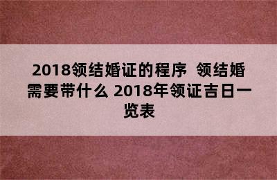 2018领结婚证的程序  领结婚需要带什么 2018年领证吉日一览表